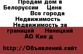 Продам дом в Белоруссии  › Цена ­ 1 300 000 - Все города Недвижимость » Недвижимость за границей   . Ненецкий АО,Кия д.